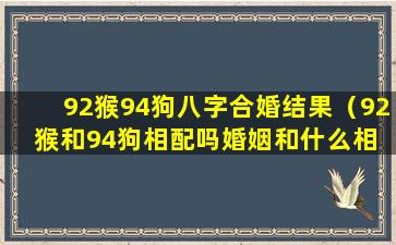 92猴94狗八字合婚结果（92猴和94狗相配吗婚姻和什么相 🦁 冲 🦊 ）